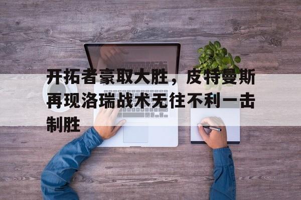 开拓者豪取大胜，皮特曼斯再现洛瑞战术无往不利一击制胜的简单介绍