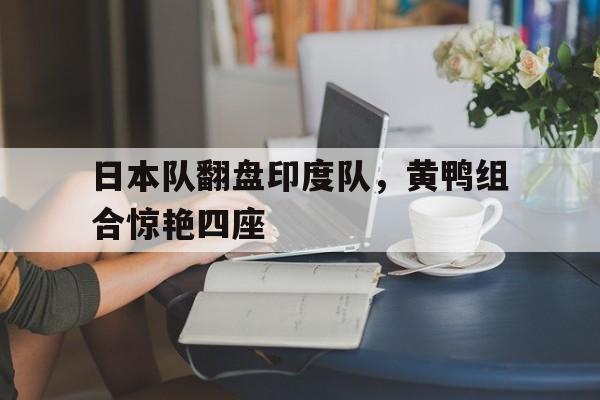 日本队翻盘印度队,黄鸭组合惊艳四座 日本队翻盘印度队,黄鸭组合惊艳四座