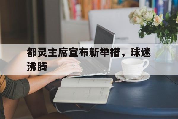 都灵主席宣布新举措，球迷沸腾的简单介绍